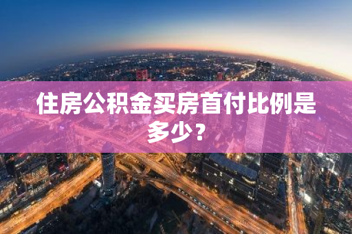 住房公积金买房首付比例是多少？