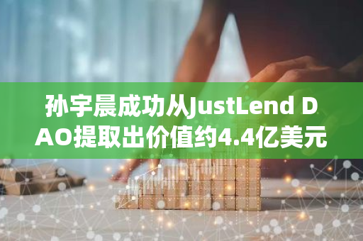 孙宇晨成功从JustLend DAO提取出价值约4.4亿美元的代币，引发市场关注