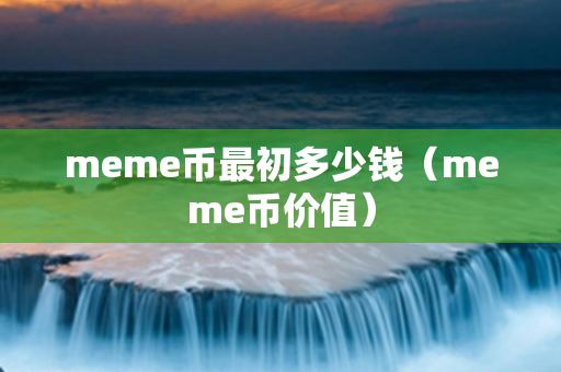 meme币最初多少钱（meme币价值）