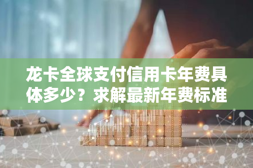 龙卡全球支付信用卡年费具体多少？求解最新年费标准！