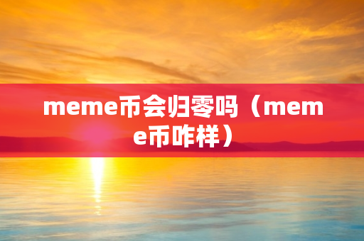 meme币会归零吗（meme币咋样）