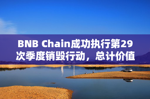 BNB Chain成功执行第29次季度销毁行动，总计价值约10.7亿美元的BNB被永久移除流通