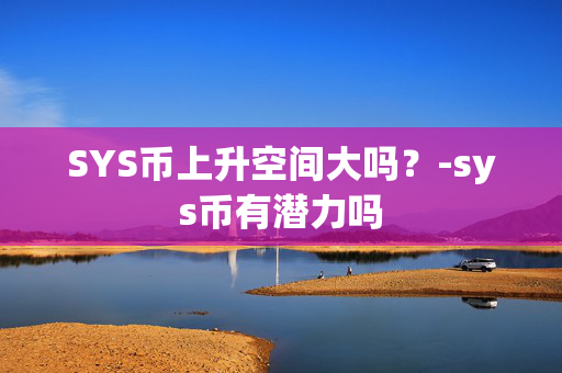 SYS币上升空间大吗？-sys币有潜力吗