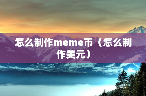 怎么制作meme币（怎么制作美元）