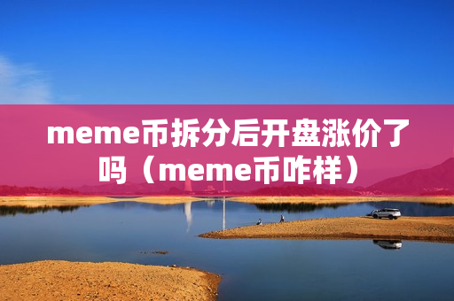 meme币拆分后开盘涨价了吗（meme币咋样）