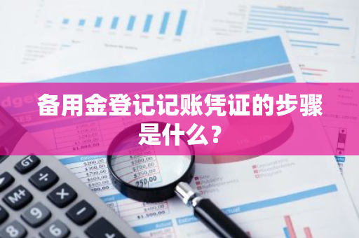 备用金登记记账凭证的步骤是什么？