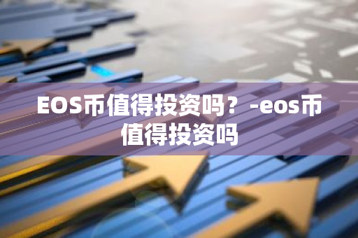 EOS币值得投资吗？-eos币值得投资吗