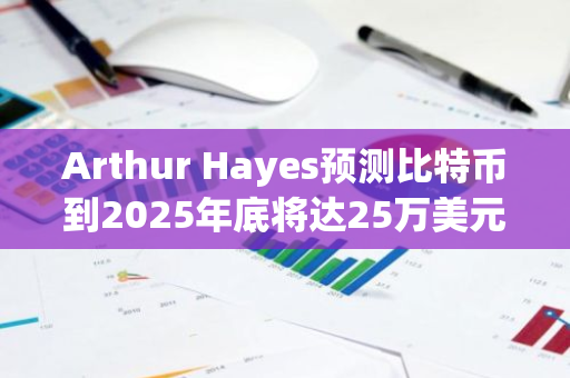 Arthur Hayes预测比特币到2025年底将达25万美元