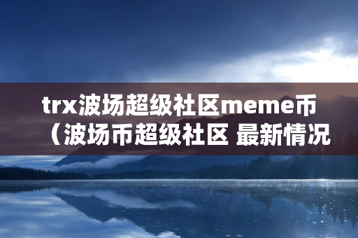 trx波场超级社区meme币（波场币超级社区 最新情况）