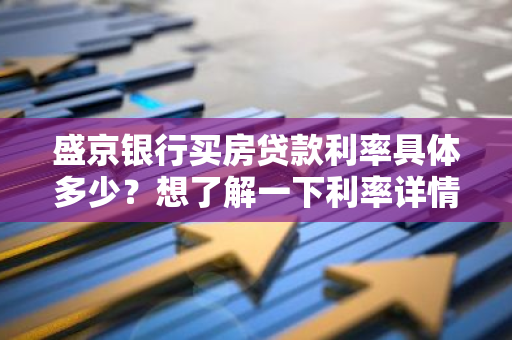 盛京银行买房贷款利率具体多少？想了解一下利率详情。