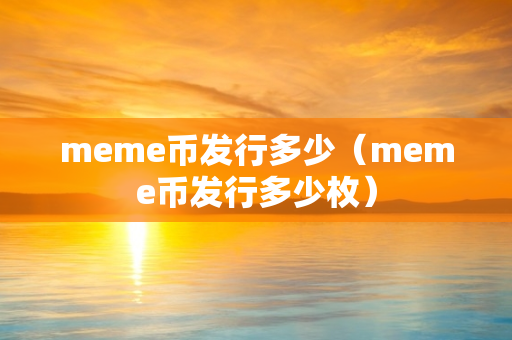 meme币发行多少（meme币发行多少枚）