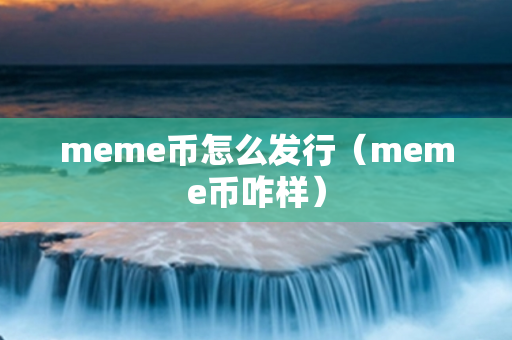 meme币怎么发行（meme币咋样）