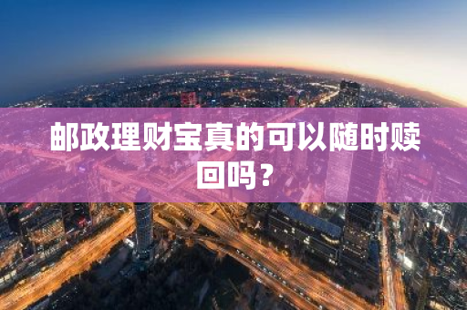 邮政理财宝真的可以随时赎回吗？