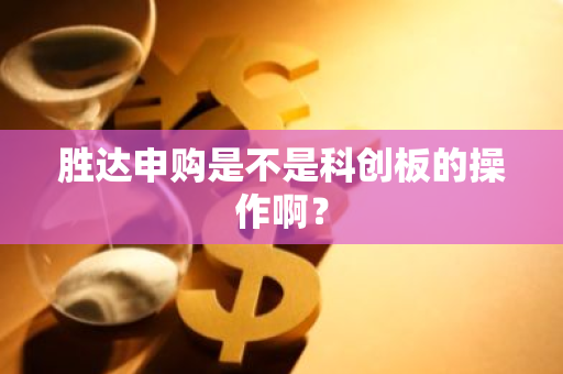 胜达申购是不是科创板的操作啊？