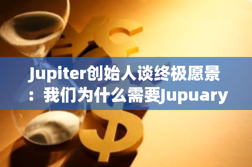 Jupiter创始人谈终极愿景：我们为什么需要Jupuary？