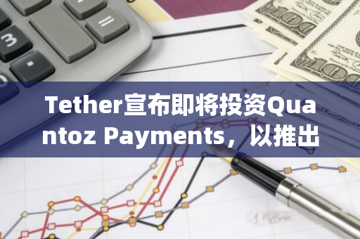 Tether宣布即将投资Quantoz Payments，以推出符合MiCAR标准的稳定币