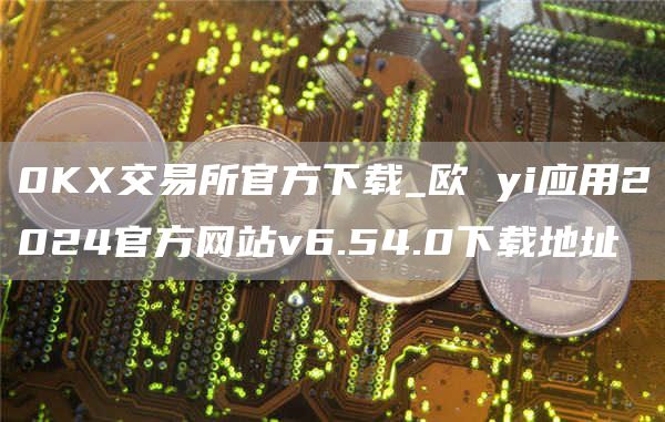 0K交易所官方下载_欧 yi应用2024官方网站v6.54.0下载地址