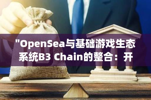 "OpenSea与基础游戏生态系统B3 Chain的整合：开启新的区块链游戏时代"