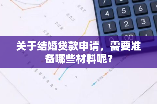 关于结婚贷款申请，需要准备哪些材料呢？