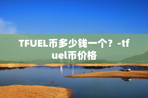 TFUEL币多少钱一个？-tfuel币价格