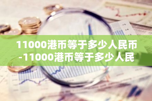 11000港币等于多少人民币-11000港币等于多少人民币汇率