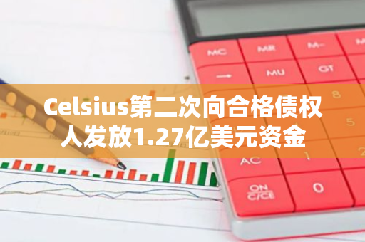 Celsius第二次向合格债权人发放1.27亿美元资金