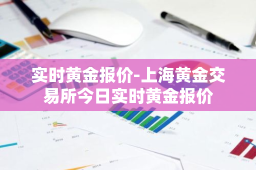 实时黄金报价-上海黄金交易所今日实时黄金报价