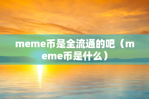 meme币是全流通的吧（meme币是什么）