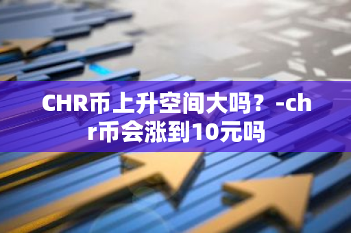 CHR币上升空间大吗？-chr币会涨到10元吗