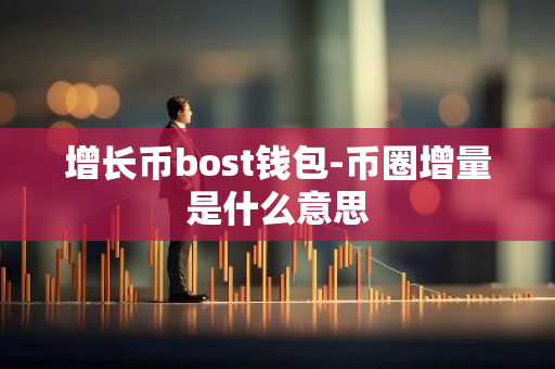 增长币bost钱包-币圈增量是什么意思