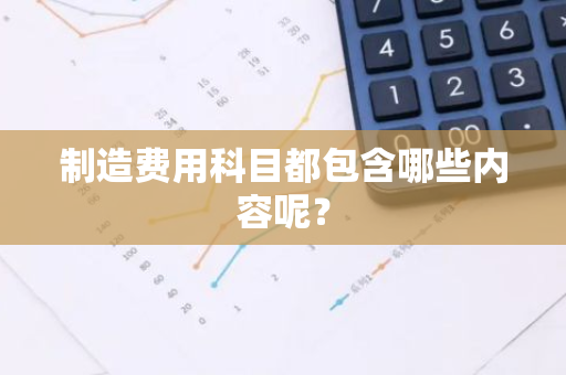 制造费用科目都包含哪些内容呢？