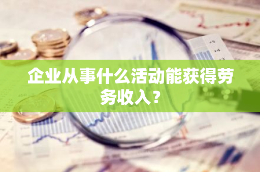 企业从事什么活动能获得劳务收入？