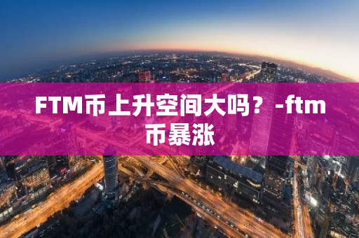 FTM币上升空间大吗？-ftm币暴涨