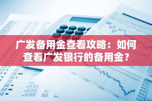 广发备用金查看攻略：如何查看广发银行的备用金？