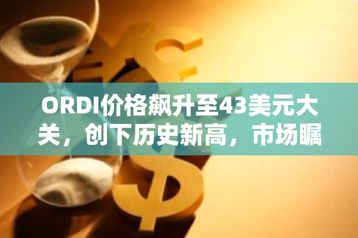 ORDI价格飙升至43美元大关，创下历史新高，市场瞩目