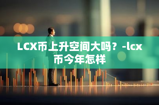 LCX币上升空间大吗？-lcx币今年怎样