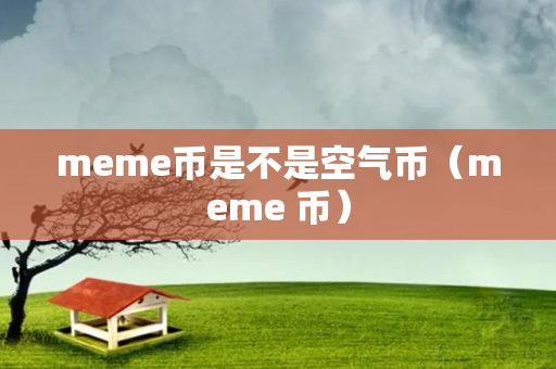 meme币是不是空气币（meme 币）