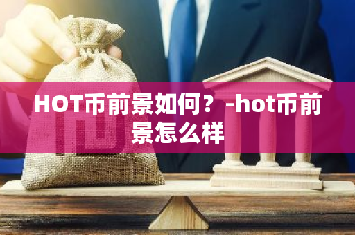 HOT币前景如何？-hot币前景怎么样