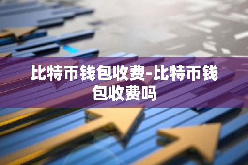 比特币钱包收费-比特币钱包收费吗