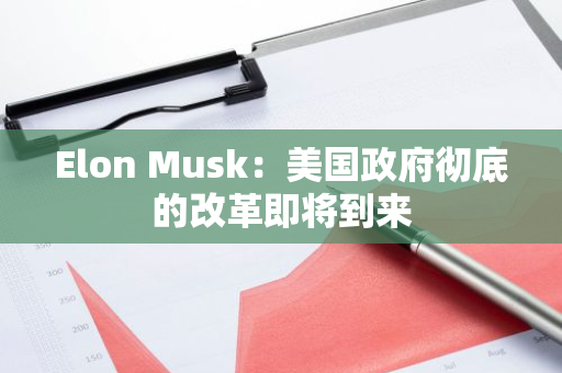 Elon Musk：美国政府彻底的改革即将到来