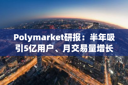 Polymarket研报：半年吸引5亿用户、月交易量增长超60倍，强劲势头能延续吗？