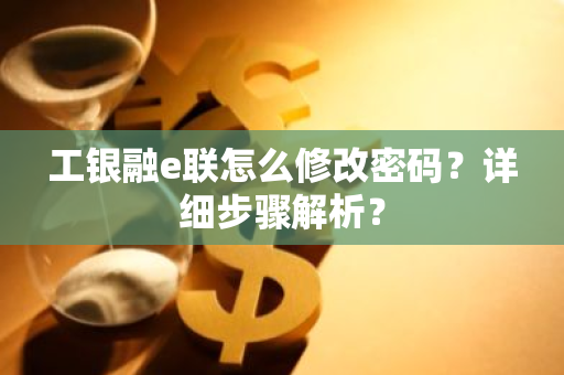 工银融e联怎么修改密码？详细步骤解析？