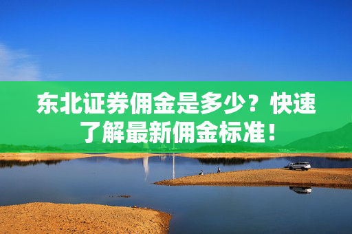 东北证券佣金是多少？快速了解最新佣金标准！