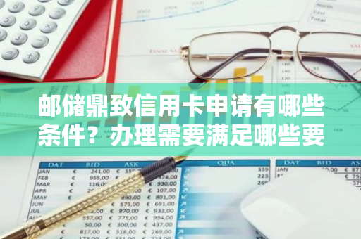 邮储鼎致信用卡申请有哪些条件？办理需要满足哪些要求？