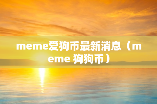 meme爱狗币最新消息（meme 狗狗币）