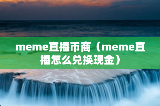 meme直播币商（meme直播怎么兑换现金）