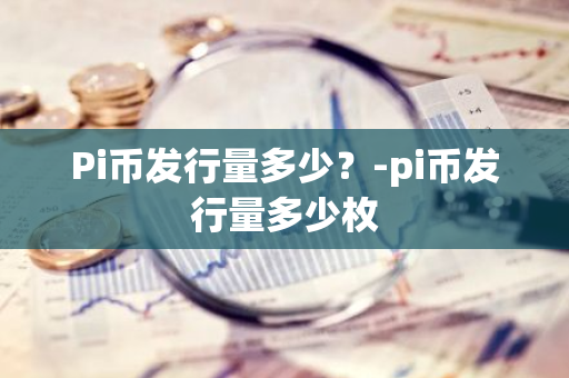 Pi币发行量多少？-pi币发行量多少枚