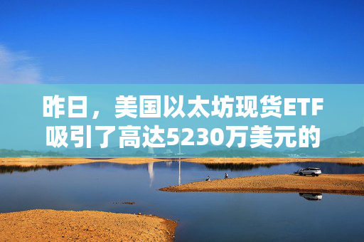 昨日，美国以太坊现货ETF吸引了高达5230万美元的资金净流入