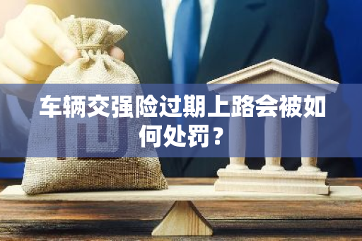 车辆交强险过期上路会被如何处罚？