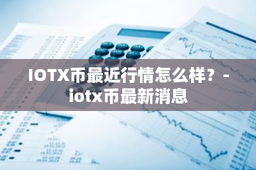 IOTX币最近行情怎么样？-iotx币最新消息